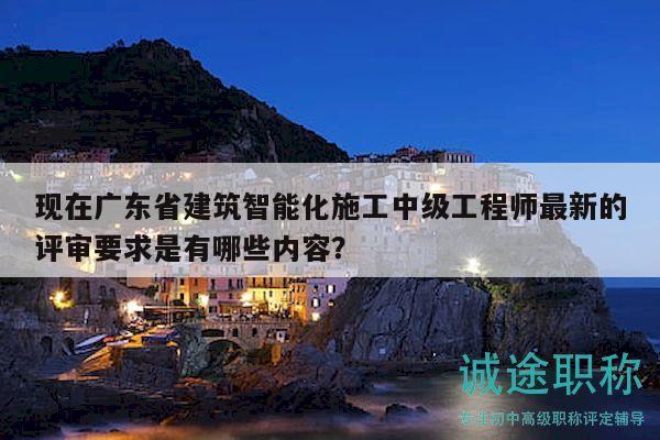 現(xiàn)在廣東省建筑智能化施工中級工程師最新的評審要求是有哪些內(nèi)容？