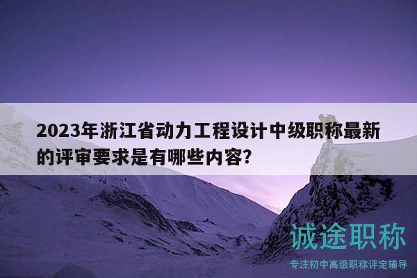 2023年浙江省動(dòng)力工程設(shè)計(jì)中級(jí)職稱(chēng)最新的評(píng)審要求是有哪些內(nèi)容？