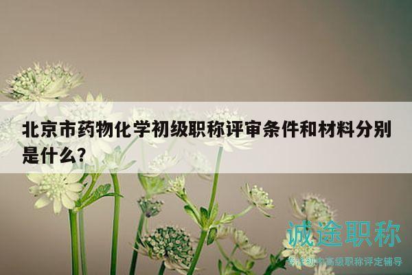 北京市藥物化學(xué)初級職稱評審條件和材料分別是什么？