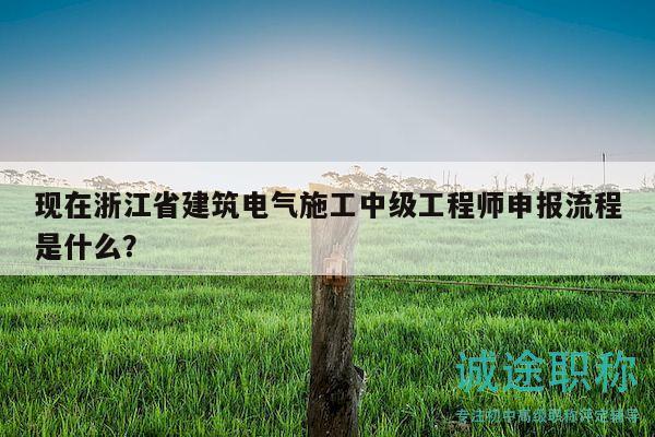 現(xiàn)在浙江省建筑電氣施工中級工程師申報流程是什么？