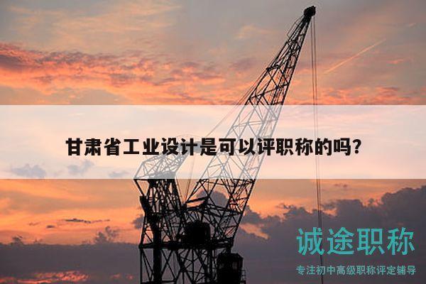 甘肅省工業(yè)設(shè)計是可以評職稱的嗎？