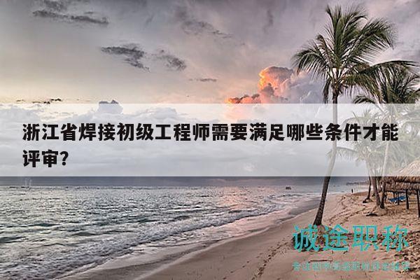 浙江省焊接初級(jí)工程師需要滿足哪些條件才能評(píng)審？