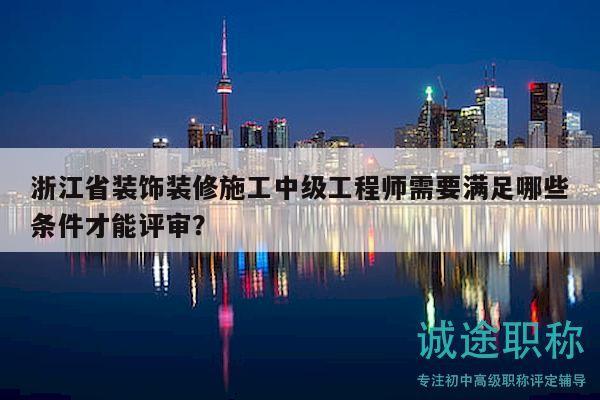 浙江省裝飾裝修施工中級(jí)工程師需要滿足哪些條件才能評(píng)審？