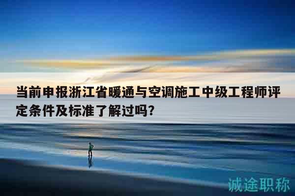 當(dāng)前申報(bào)浙江省暖通與空調(diào)施工中級工程師評定條件及標(biāo)準(zhǔn)了解過嗎？