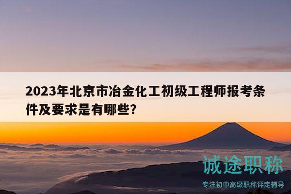 2023年北京市冶金化工初級工程師報(bào)考條件及要求是有哪些？