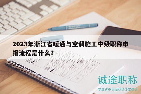 2023年浙江省暖通與空調(diào)施工中級職稱申報(bào)流程是什么？