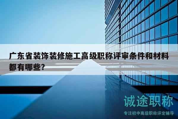 廣東省裝飾裝修施工高級職稱評審條件和材料都有哪些？