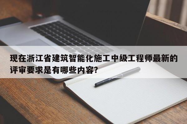 現(xiàn)在浙江省建筑智能化施工中級工程師最新的評審要求是有哪些內(nèi)容？