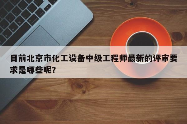 目前北京市化工設(shè)備中級(jí)工程師最新的評(píng)審要求是哪些呢？