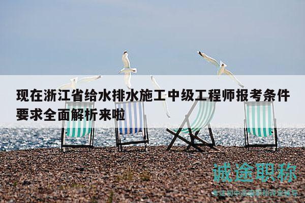 現(xiàn)在浙江省給水排水施工中級(jí)工程師報(bào)考條件要求全面解析來啦