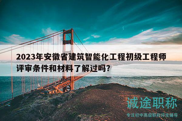 2023年安徽省建筑智能化工程初級(jí)工程師評(píng)審條件和材料了解過嗎？