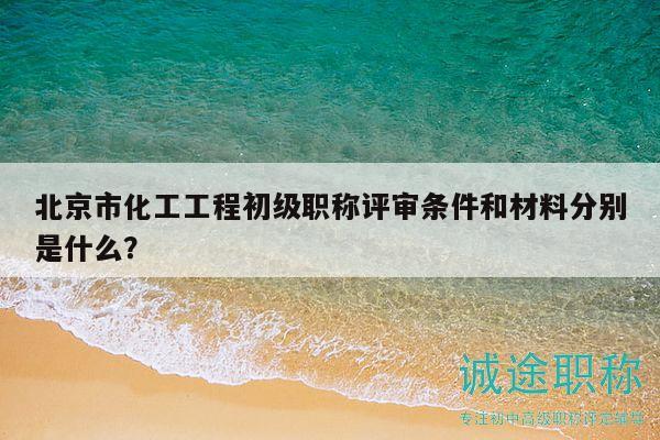 北京市化工工程初級(jí)職稱評(píng)審條件和材料分別是什么？