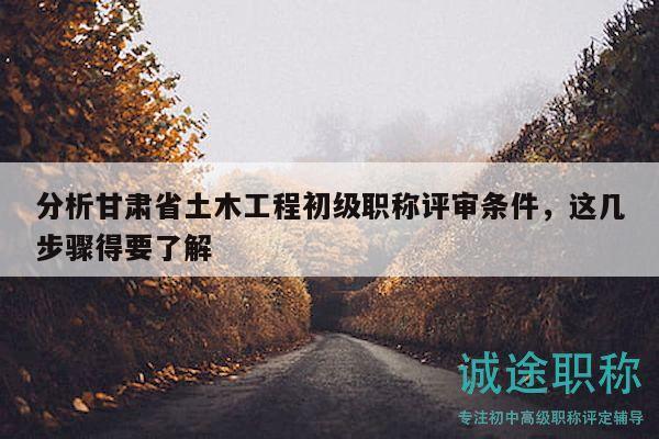 分析甘肅省土木工程初級職稱評審條件，這幾步驟得要了解