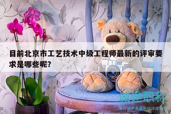 目前北京市工藝技術(shù)中級(jí)工程師最新的評(píng)審要求是哪些呢？