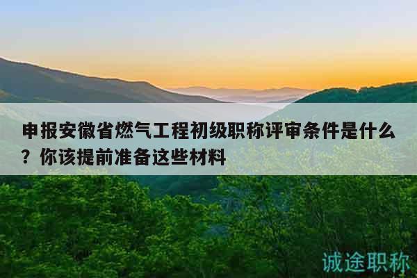 申報(bào)安徽省燃?xì)夤こ坛跫?jí)職稱評(píng)審條件是什么？你該提前準(zhǔn)備這些材料