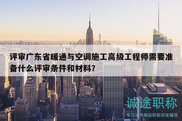 評審廣東省暖通與空調(diào)施工高級工程師需要準(zhǔn)備什么評審條件和材料？