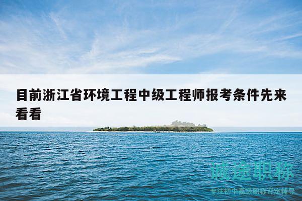 目前浙江省環(huán)境工程中級(jí)工程師報(bào)考條件先來(lái)看看