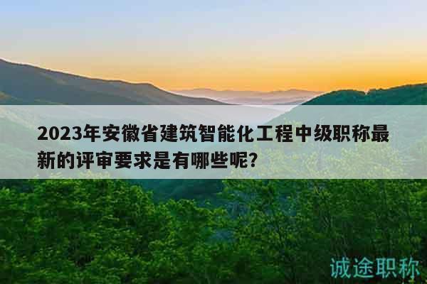 2023年安徽省建筑智能化工程中級職稱最新的評審要求是有哪些呢？