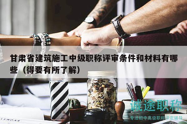 甘肅省建筑施工中級職稱評審條件和材料有哪些（得要有所了解）