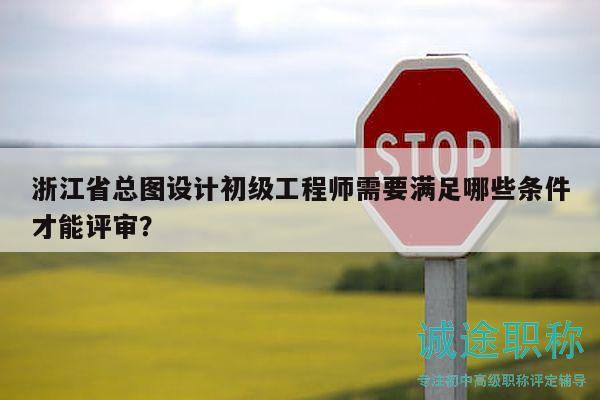 浙江省總圖設(shè)計初級工程師需要滿足哪些條件才能評審？