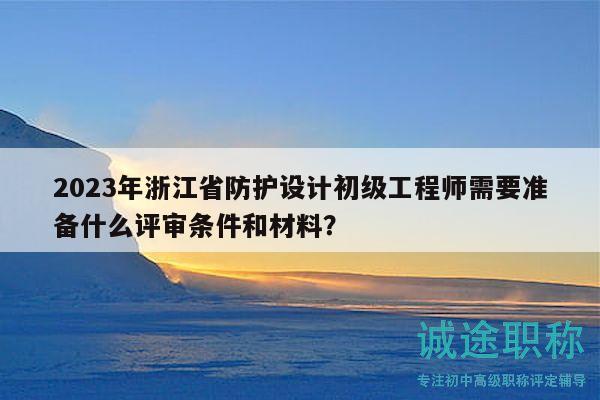 2023年浙江省防護(hù)設(shè)計(jì)初級(jí)工程師需要準(zhǔn)備什么評(píng)審條件和材料？