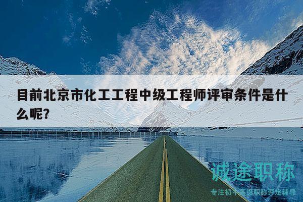目前北京市化工工程中級工程師評審條件是什么呢？