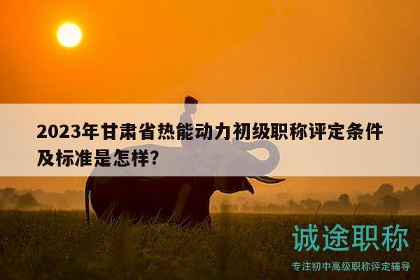 2023年甘肅省熱能動(dòng)力初級(jí)職稱評(píng)定條件及標(biāo)準(zhǔn)是怎樣？