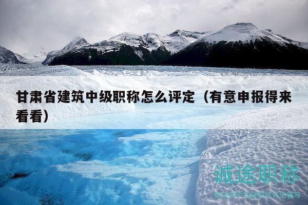 甘肅省建筑中級職稱怎么評定（有意申報(bào)得來看看）