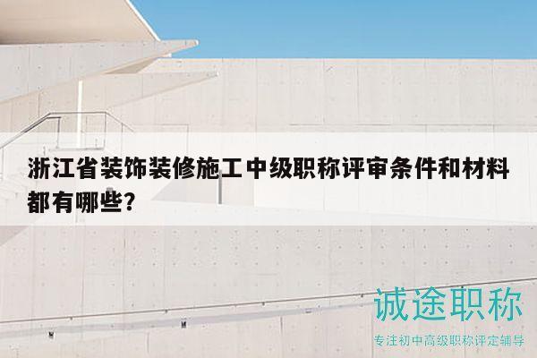 浙江省裝飾裝修施工中級職稱評審條件和材料都有哪些？