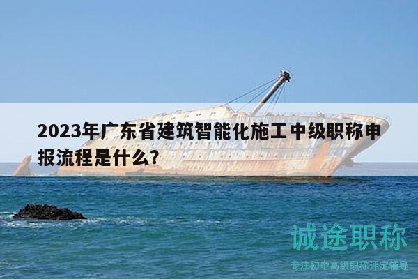 2023年廣東省建筑智能化施工中級職稱申報流程是什么？