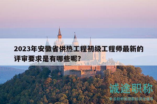 2023年安徽省供熱工程初級(jí)工程師最新的評(píng)審要求是有哪些呢？