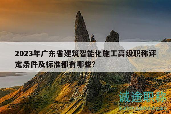 2023年廣東省建筑智能化施工高級職稱評定條件及標(biāo)準(zhǔn)都有哪些？