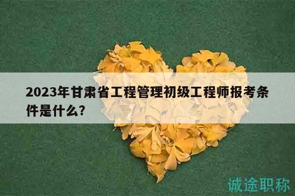 2023年甘肅省工程管理初級工程師報考條件是什么？