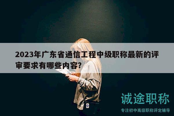 2023年廣東省通信工程中級職稱最新的評審要求有哪些內(nèi)容？