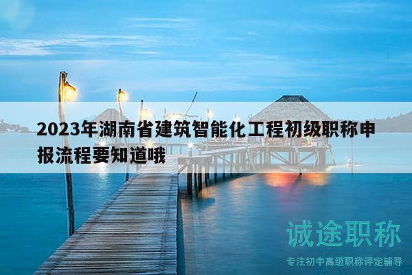 2023年湖南省建筑智能化工程初級(jí)職稱申報(bào)流程要知道哦