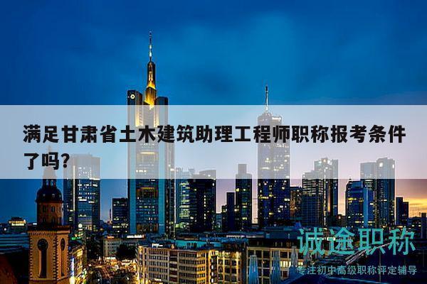 滿足甘肅省土木建筑助理工程師職稱報(bào)考條件了嗎？