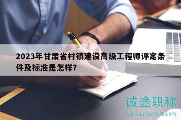 2023年甘肅省村鎮(zhèn)建設(shè)高級工程師評定條件及標(biāo)準(zhǔn)是怎樣？