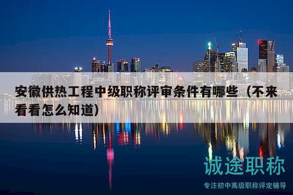 安徽供熱工程中級(jí)職稱評(píng)審條件有哪些（不來看看怎么知道）
