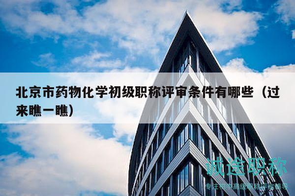 北京市藥物化學初級職稱評審條件有哪些（過來瞧一瞧）