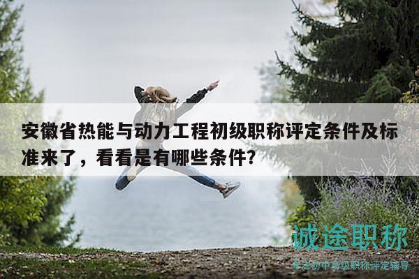 安徽省熱能與動力工程初級職稱評定條件及標準來了，看看是有哪些條件？