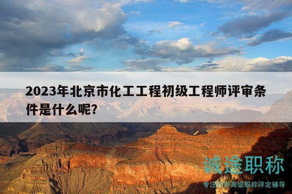 2023年北京市化工工程初級工程師評審條件是什么呢？
