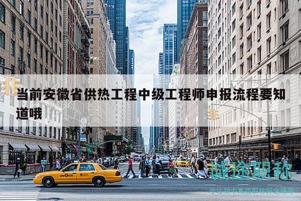 當前安徽省供熱工程中級工程師申報流程要知道哦