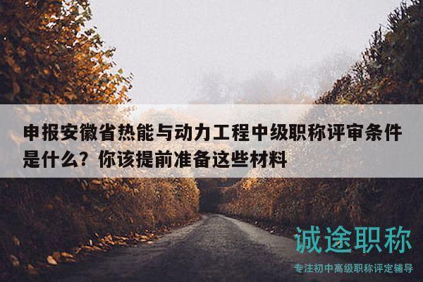 申報(bào)安徽省熱能與動(dòng)力工程中級(jí)職稱評(píng)審條件是什么？你該提前準(zhǔn)備這些材料
