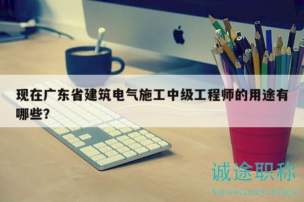 現(xiàn)在廣東省建筑電氣施工中級工程師的用途有哪些？