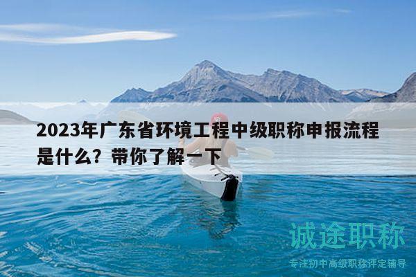 2023年廣東省環(huán)境工程中級職稱申報流程是什么？帶你了解一下