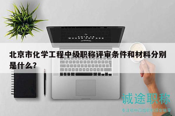 北京市化學(xué)工程中級職稱評審條件和材料分別是什么？