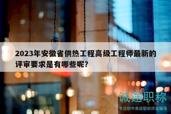 2023年安徽省供熱工程高級工程師最新的評審要求是有哪些呢？