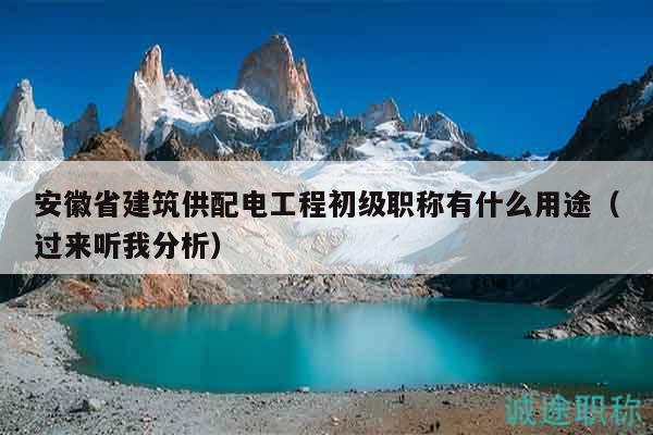 安徽省建筑供配電工程初級職稱有什么用途（過來聽我分析）