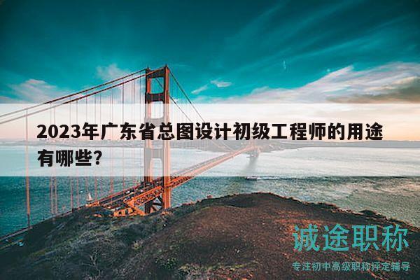 2023年廣東省總圖設(shè)計初級工程師的用途有哪些？