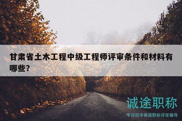 甘肅省土木工程中級工程師評審條件和材料有哪些？